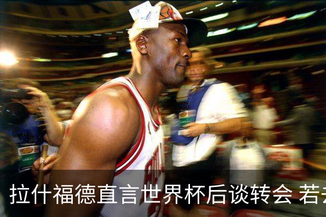 拉什福德直言世界杯后谈转会 若去巴萨曼联坚持2600万镑