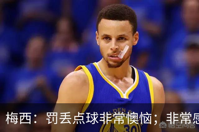 梅西：罚丢点球非常懊恼；非常感激这支球队，很高兴能属于这支队