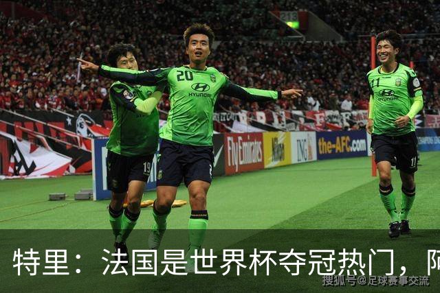 特里：法国是世界杯夺冠热门，阿根廷给我印象很深刻