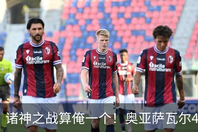 诸神之战算俺一个！奥亚萨瓦尔4球1助入局 斗牛新高？